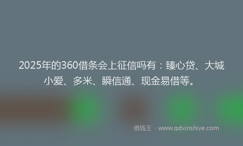 2025年的360借条会上征信吗有：臻心贷、大城小爱、多米、瞬信通、现金易借等。