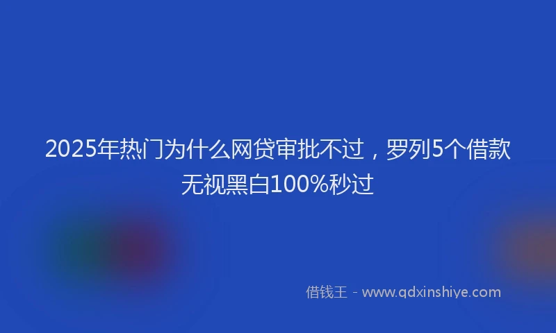 2025年热门为什么网贷审批不过，罗列5个借款无视黑白100%秒过