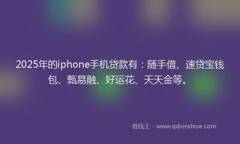 2025年的iphone手机贷款有：随手借、速贷宝钱包、甄易融、好运花、天天金等。