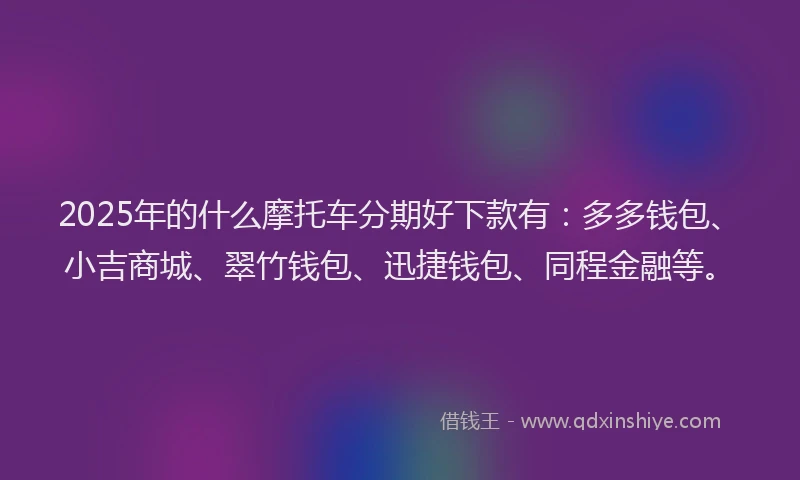 2025年的什么摩托车分期好下款有：多多钱包、小吉商城、翠竹钱包、迅捷钱包、同程金融等。