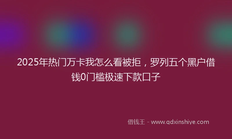 2025年热门万卡我怎么看被拒，罗列五个黑户借钱0门槛极速下款口子