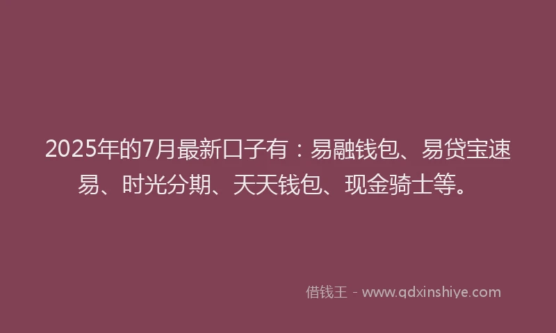 2025年的7月最新口子有：易融钱包、易贷宝速易、时光分期、天天钱包、现金骑士等。