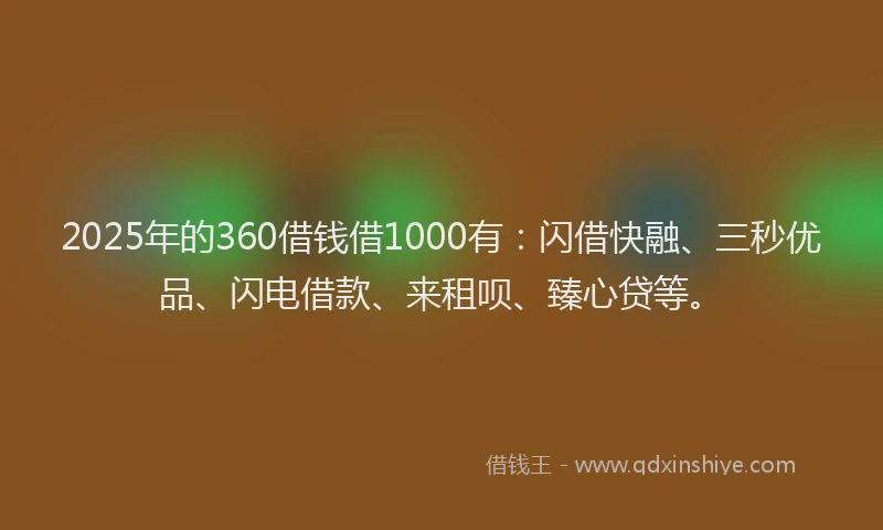 2025年的360借钱借1000有：闪借快融、三秒优品、闪电借款、来租呗、臻心贷等。