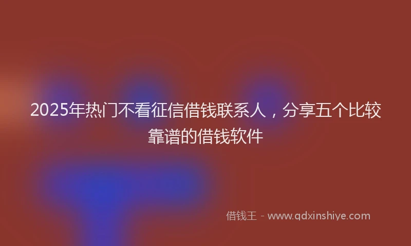 2025年热门不看征信借钱联系人，分享五个比较靠谱的借钱软件