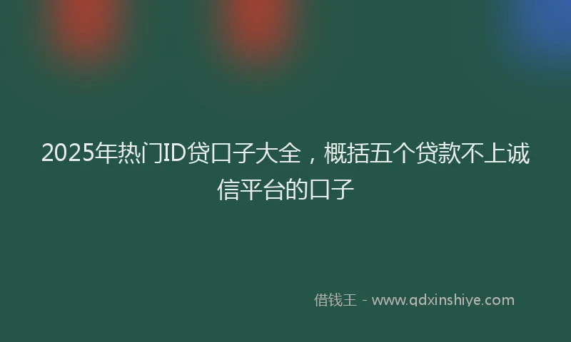 2025年热门ID贷口子大全，概括五个贷款不上诚信平台的口子
