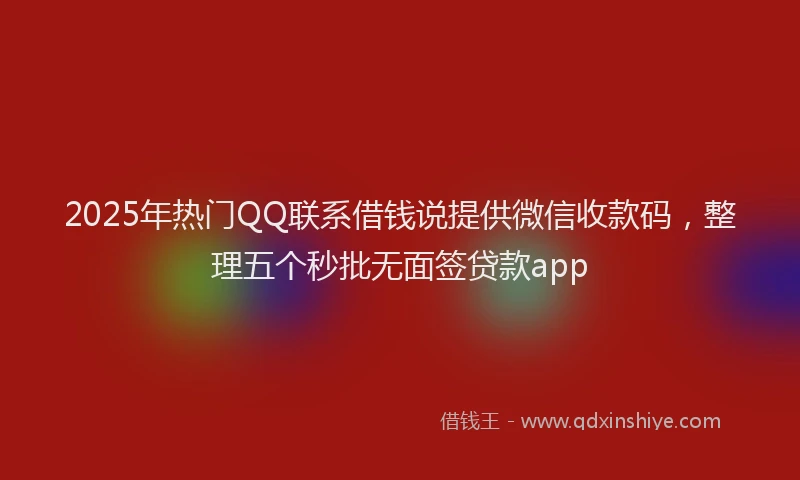 2025年热门QQ联系借钱说提供微信收款码，整理五个秒批无面签贷款app