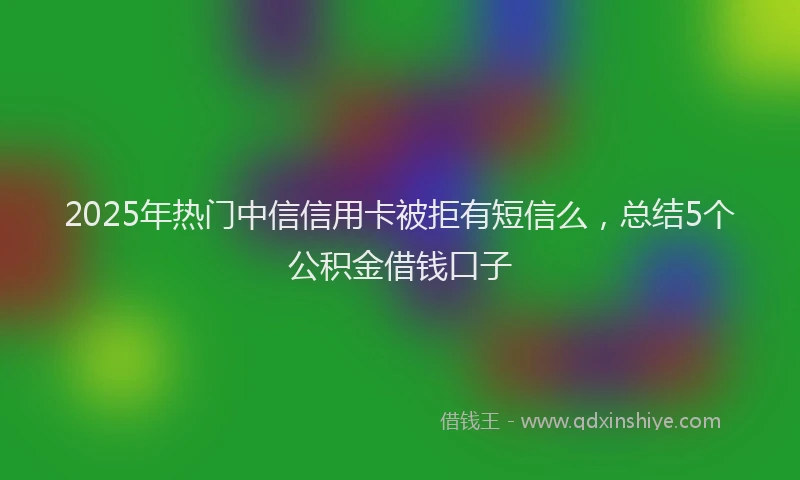 2025年热门中信信用卡被拒有短信么，总结5个公积金借钱口子