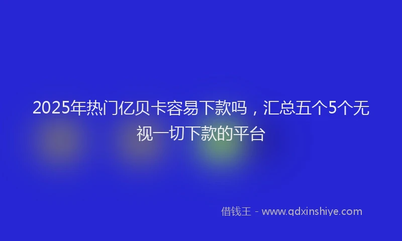 2025年热门亿贝卡容易下款吗，汇总五个5个无视一切下款的平台