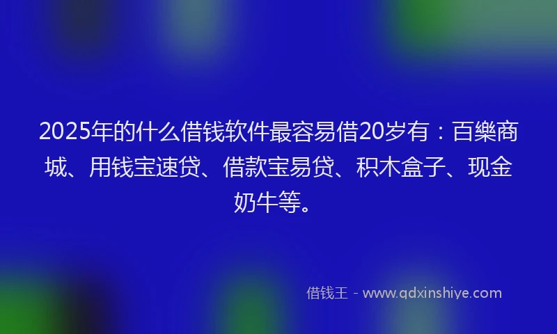 2025年的什么借钱软件最容易借20岁有：百樂商城、用钱宝速贷、借款宝易贷、积木盒子、现金奶牛等。