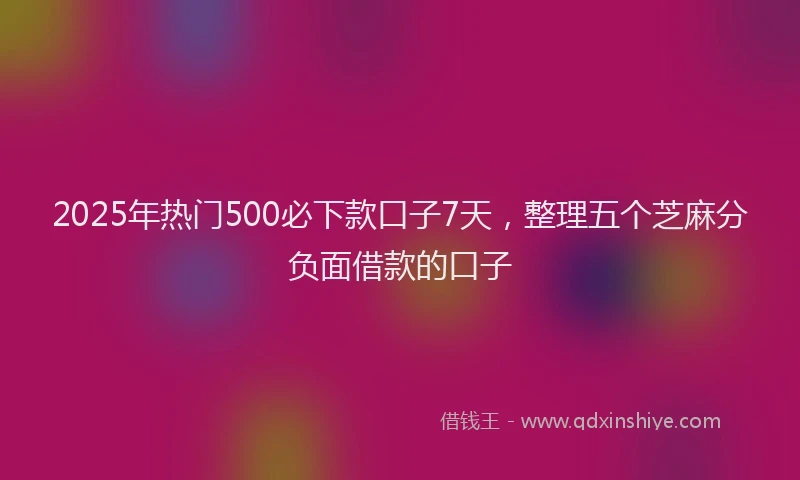 2025年热门500必下款口子7天，整理五个芝麻分负面借款的口子