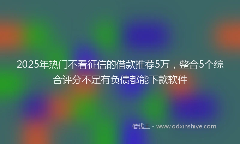 2025年热门不看征信的借款推荐5万，整合5个综合评分不足有负债都能下款软件