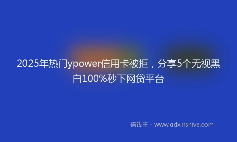 2025年热门ypower信用卡被拒，分享5个无视黑白100%秒下网贷平台