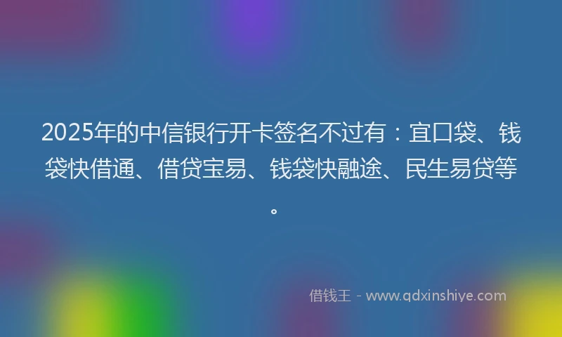2025年的中信银行开卡签名不过有：宜口袋、钱袋快借通、借贷宝易、钱袋快融途、民生易贷等。