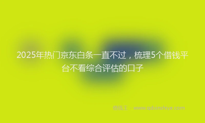 2025年热门京东白条一直不过，梳理5个借钱平台不看综合评估的口子
