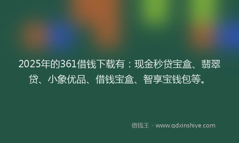 2025年的361借钱下载有：现金秒贷宝盒、翡翠贷、小象优品、借钱宝盒、智享宝钱包等。