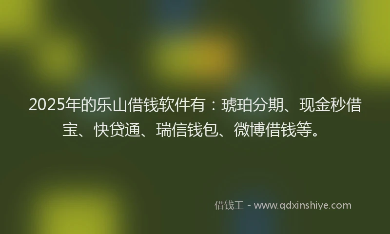 2025年的乐山借钱软件有：琥珀分期、现金秒借宝、快贷通、瑞信钱包、微博借钱等。
