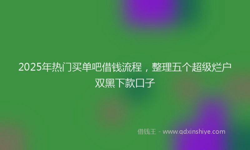2025年热门买单吧借钱流程，整理五个超级烂户双黑下款口子
