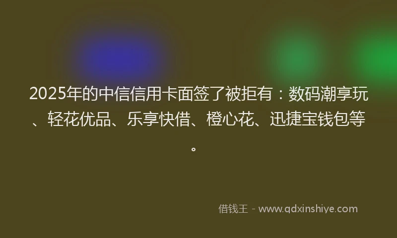 2025年的中信信用卡面签了被拒有：数码潮享玩、轻花优品、乐享快借、橙心花、迅捷宝钱包等。