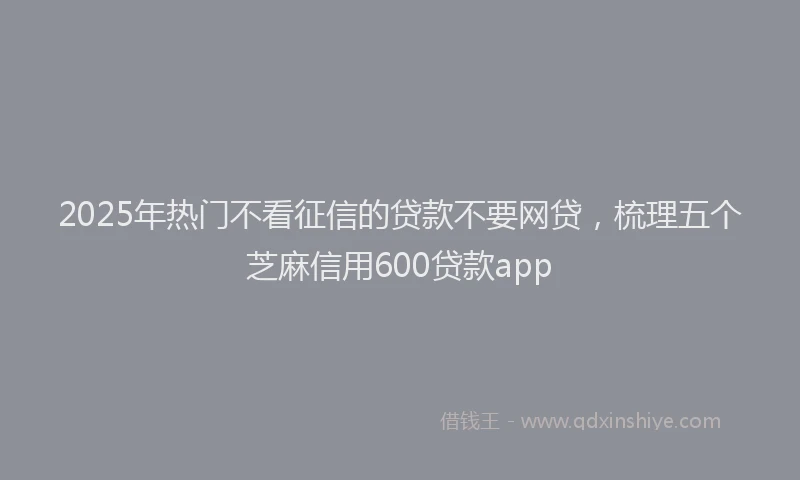 2025年热门不看征信的贷款不要网贷，梳理五个芝麻信用600贷款app