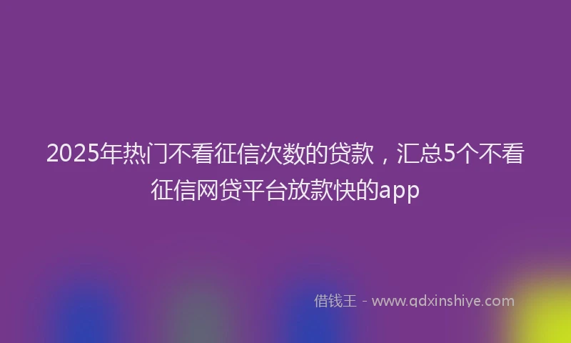 2025年热门不看征信次数的贷款，汇总5个不看征信网贷平台放款快的app