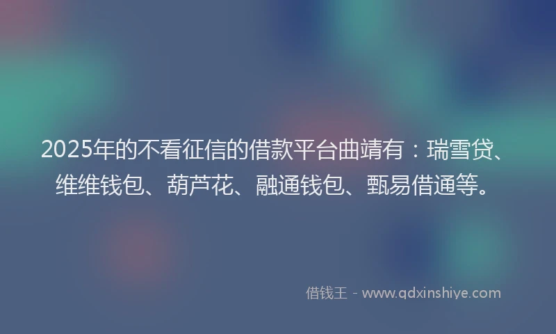 2025年的不看征信的借款平台曲靖有：瑞雪贷、维维钱包、葫芦花、融通钱包、甄易借通等。