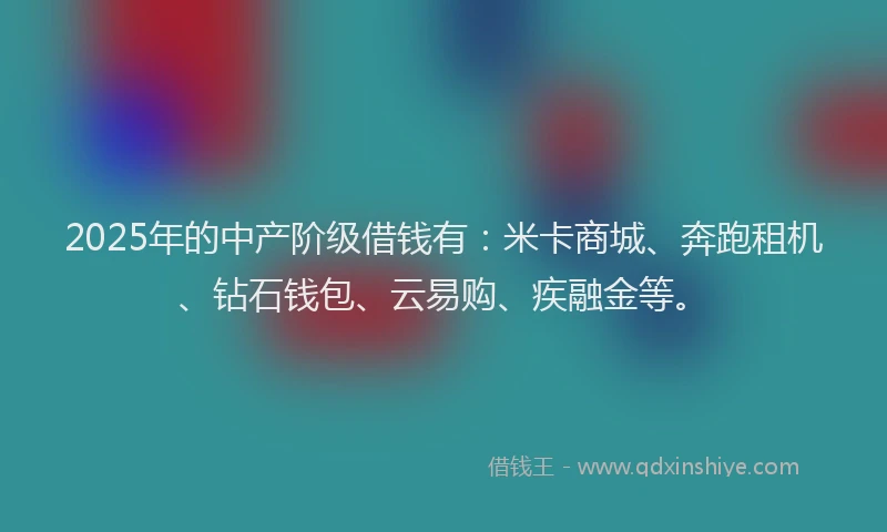 2025年的中产阶级借钱有：米卡商城、奔跑租机、钻石钱包、云易购、疾融金等。