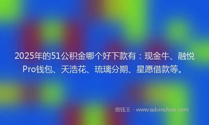 2025年的51公积金哪个好下款有：现金牛、融悦Pro钱包、天浩花、琉璃分期、星愿借款等。