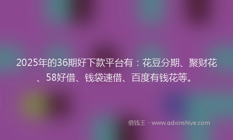 2025年的36期好下款平台有：花豆分期、聚财花、58好借、钱袋速借、百度有钱花等。
