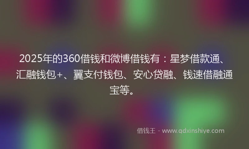 2025年的360借钱和微博借钱有：星梦借款通、汇融钱包+、翼支付钱包、安心贷融、钱速借融通宝等。