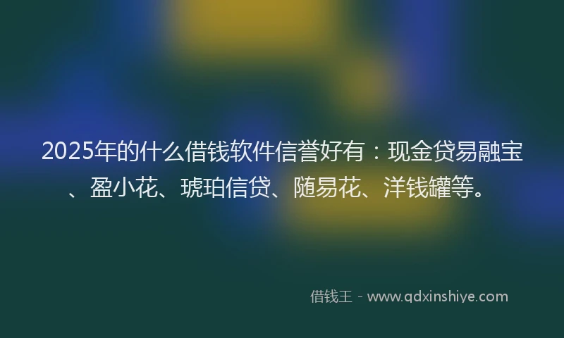 2025年的什么借钱软件信誉好有：现金贷易融宝、盈小花、琥珀信贷、随易花、洋钱罐等。
