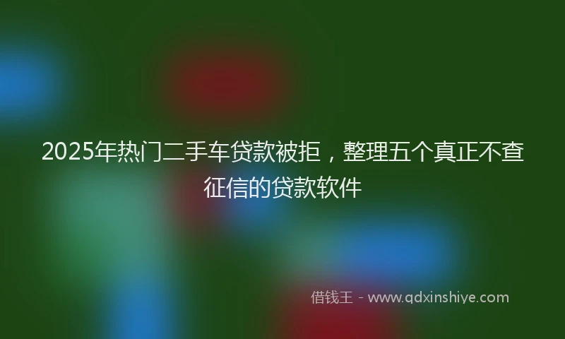 2025年热门二手车贷款被拒，整理五个真正不查征信的贷款软件