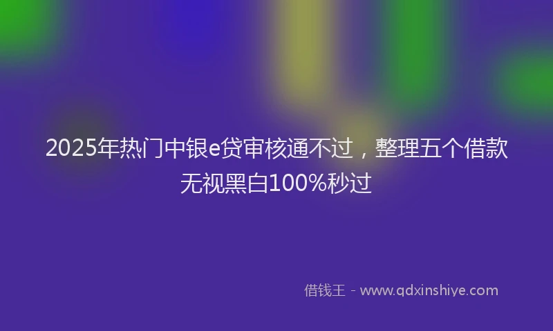 2025年热门中银e贷审核通不过，整理五个借款无视黑白100%秒过