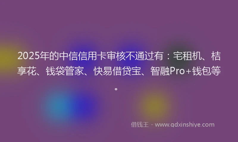 2025年的中信信用卡审核不通过有：宅租机、桔享花、钱袋管家、快易借贷宝、智融Pro+钱包等。