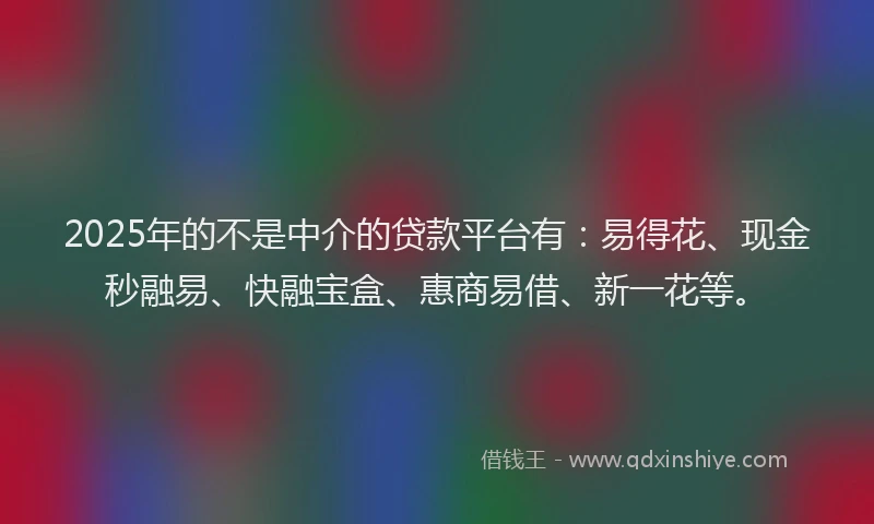 2025年的不是中介的贷款平台有：易得花、现金秒融易、快融宝盒、惠商易借、新一花等。