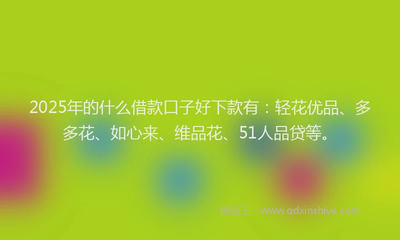 2025年的什么借款口子好下款有：轻花优品、多多花、如心来、维品花、51人品贷等。