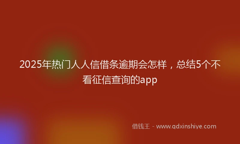 2025年热门人人信借条逾期会怎样，总结5个不看征信查询的app