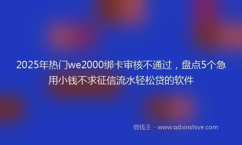 2025年热门we2000绑卡审核不通过，盘点5个急用小钱不求征信流水轻松贷的软件
