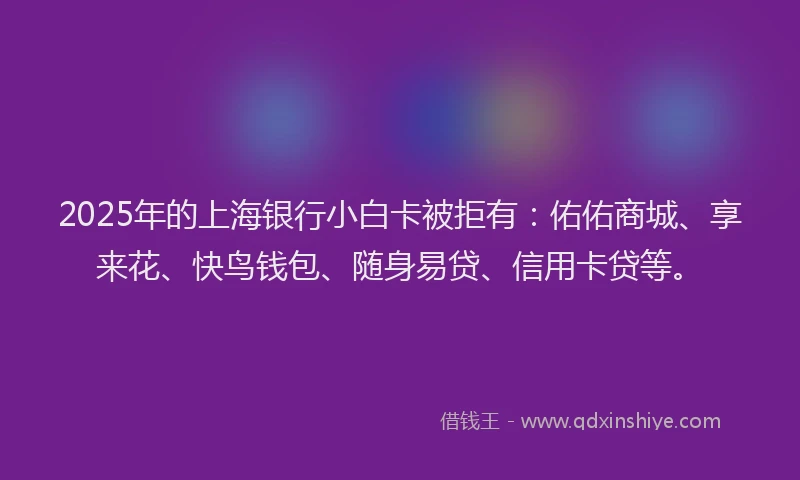 2025年的上海银行小白卡被拒有：佑佑商城、享来花、快鸟钱包、随身易贷、信用卡贷等。