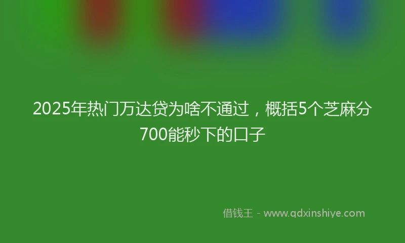 2025年热门万达贷为啥不通过，概括5个芝麻分700能秒下的口子