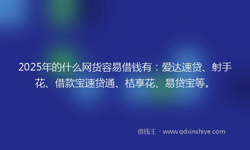 2025年的什么网货容易借钱有：爱达速贷、射手花、借款宝速贷通、桔享花、易贷宝等。
