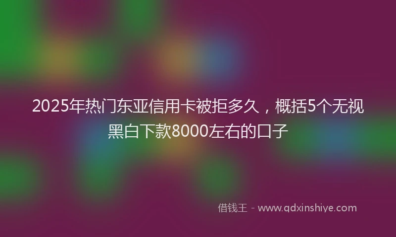 2025年热门东亚信用卡被拒多久，概括5个无视黑白下款8000左右的口子