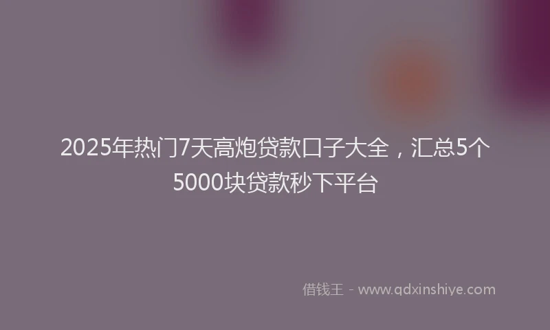 2025年热门7天高炮贷款口子大全，汇总5个5000块贷款秒下平台