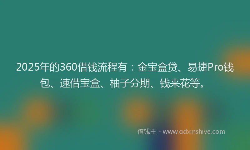 2025年的360借钱流程有：金宝盒贷、易捷Pro钱包、速借宝盒、柚子分期、钱来花等。