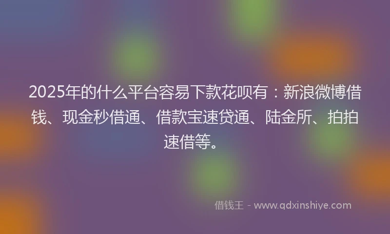 2025年的什么平台容易下款花呗有：新浪微博借钱、现金秒借通、借款宝速贷通、陆金所、拍拍速借等。