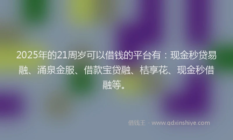 2025年的21周岁可以借钱的平台有：现金秒贷易融、涌泉金服、借款宝贷融、桔享花、现金秒借融等。