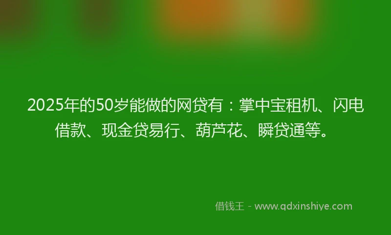 2025年的50岁能做的网贷有：掌中宝租机、闪电借款、现金贷易行、葫芦花、瞬贷通等。