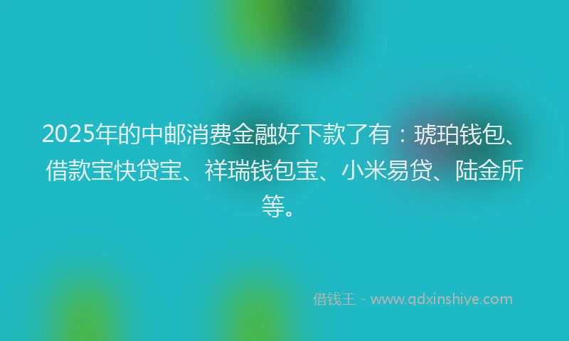 2025年的中邮消费金融好下款了有：琥珀钱包、借款宝快贷宝、祥瑞钱包宝、小米易贷、陆金所等。