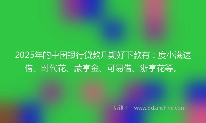 2025年的中国银行贷款几期好下款有：度小满速借、时代花、蒙享金、可易借、浙享花等。