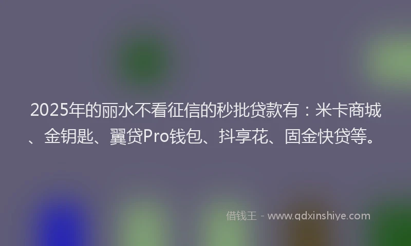 2025年的丽水不看征信的秒批贷款有：米卡商城、金钥匙、翼贷Pro钱包、抖享花、固金快贷等。