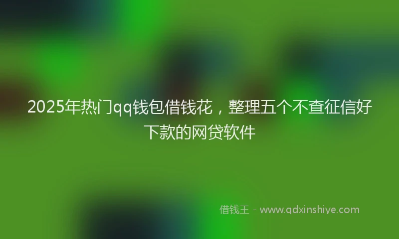 2025年热门qq钱包借钱花，整理五个不查征信好下款的网贷软件